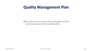 Quality Management Plan
 Describes how the project team will implement the
performing organization’s quality policy
Ahmad Maharma PMBOK 5th Edition 396
 