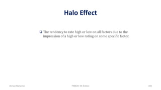 Halo Effect
 The tendency to rate high or low on all factors due to the
impression of a high or low rating on some specific factor.
Ahmad Maharma PMBOK 5th Edition 408
 
