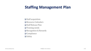 Staffing Management Plan
 Staff acquisition
 Resource Calendars
 Staff Release Plan
 Training needs
 Recognition & Rewards
 Compliance
 Safety
Ahmad Maharma PMBOK 5th Edition 416
 