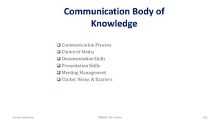 Communication Body of
Knowledge
 Communication Process
 Choice of Media
 Documentation Skills
 Presentation Skills
 Meeting Management
 Clutter, Noise, & Barriers
Ahmad Maharma PMBOK 5th Edition 422
 