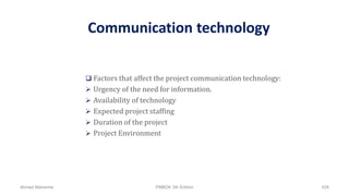 Communication technology
 Factors that affect the project communication technology:
 Urgency of the need for information.
 Availability of technology
 Expected project staffing
 Duration of the project
 Project Environment
Ahmad Maharma PMBOK 5th Edition 428
 