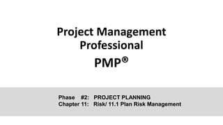 Project Management
Professional
PMP®
Phase #2: PROJECT PLANNING
Chapter 11: Risk/ 11.1 Plan Risk Management
 