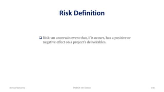 Risk Definition
 Risk: an uncertain event that, if it occurs, has a positive or
negative effect on a project’s deliverables.
Ahmad Maharma PMBOK 5th Edition 438
 