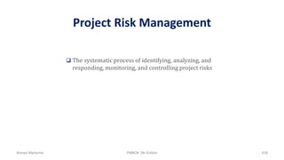 Project Risk Management
 The systematic process of identifying, analyzing, and
responding, monitoring, and controlling project risks
Ahmad Maharma PMBOK 5th Edition 439
 