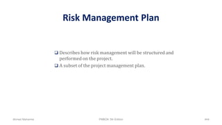 Risk Management Plan
 Describes how risk management will be structured and
performed on the project.
 A subset of the project management plan.
Ahmad Maharma PMBOK 5th Edition 444
 