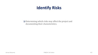 Identify Risks
 Determining which risks may affect the project and
documenting their characteristics.
Ahmad Maharma PMBOK 5th Edition 457
 