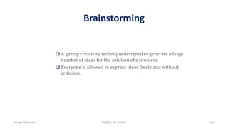 Brainstorming
 A group creativity technique designed to generate a large
number of ideas for the solution of a problem.
 Everyone is allowed to express ideas freely and without
criticism.
Ahmad Maharma PMBOK 5th Edition 463
 