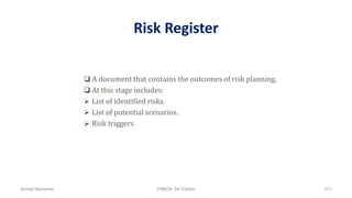 Risk Register
 A document that contains the outcomes of risk planning.
 At this stage includes:
 List of identified risks.
 List of potential scenarios.
 Risk triggers
Ahmad Maharma PMBOK 5th Edition 471
 