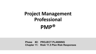 Project Management
Professional
PMP®
Phase #2: PROJECT PLANNING
Chapter 11: Risk/ 11.5 Plan Risk Responses
 