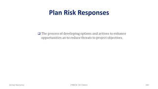 Plan Risk Responses
 The process of developing options and actions to enhance
opportunities an to reduce threats to project objectives.
Ahmad Maharma PMBOK 5th Edition 495
 