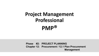 Project Management
Professional
PMP®
Phase #2: PROJECT PLANNING
Chapter 12: Procurement / 12.1 Plan Procurement
Management
 