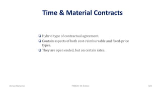Time & Material Contracts
 Hybrid type of contractual agreement.
 Contain aspects of both cost-reimbursable and fixed-price
types.
 They are open ended, but on certain rates.
Ahmad Maharma PMBOK 5th Edition 529
 