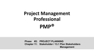 Project Management
Professional
PMP®
Phase #2: PROJECT PLANNING
Chapter 11: Stakeholder / 13.1 Plan Stakeholders
Management
 