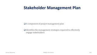 Stakeholder Management Plan
 A component of project management plan
 Identifies the management strategies required to effectively
engage stakeholders
Ahmad Maharma PMBOK 5th Edition 553
 