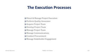 The Execution Processes
 Direct & Manage Project Execution
 Perform Quality Assurance
 Acquire Project Team
 Develop Project Team
 Manage Project Team
 Manage Communications
 Conduct Procurement
 Manage Stakeholder Engagement
Ahmad Maharma PMBOK 5th Edition 557
 