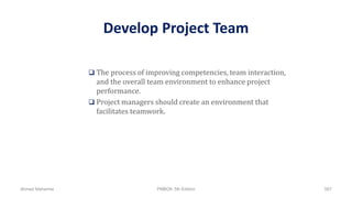 Develop Project Team
 The process of improving competencies, team interaction,
and the overall team environment to enhance project
performance.
 Project managers should create an environment that
facilitates teamwork.
Ahmad Maharma PMBOK 5th Edition 587
 