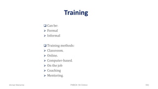 Training
 Can be:
 Formal
 Informal
 Training methods:
 Classroom.
 Online.
 Computer-based.
 On the job
 Coaching
 Mentoring.
Ahmad Maharma PMBOK 5th Edition 592
 