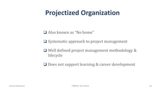 Projectized Organization
 Also known as “No home”
 Systematic approach to project management
 Well defined project management methodology &
lifecycle
 Does not support learning & career development
Ahmad Maharma PMBOK 5th Edition 60
 