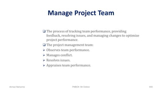 Manage Project Team
 The process of tracking team performance, providing
feedback, resolving issues, and managing changes to optimize
project performance.
 The project management team:
 Observes team performance.
 Manages conflict.
 Resolves issues.
 Appraises team performance.
Ahmad Maharma PMBOK 5th Edition 605
 