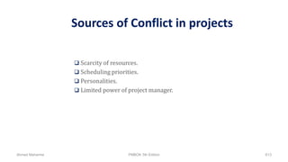 Sources of Conflict in projects
 Scarcity of resources.
 Scheduling priorities.
 Personalities.
 Limited power of project manager.
Ahmad Maharma PMBOK 5th Edition 613
 
