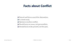 Facts about Conflict
 Natural and forces search for alternatives.
 Is a team issue.
 Openness resolves conflict.
 Should focus on issues, not personalities.
 Should focus on the present, not the past.
Ahmad Maharma PMBOK 5th Edition 614
 