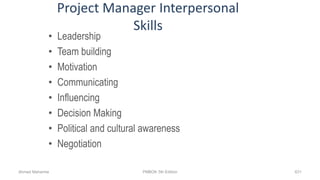 Project Manager Interpersonal
Skills
• Leadership
• Team building
• Motivation
• Communicating
• Influencing
• Decision Making
• Political and cultural awareness
• Negotiation
Ahmad Maharma PMBOK 5th Edition 631
 