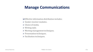 Manage Communications
 Effective information distribution includes:
 Sender-receiver modules.
 Choice of media.
 Writing style.
 Meeting management techniques.
 Presentation techniques.
 Facilitation techniques.
Ahmad Maharma PMBOK 5th Edition 634
 