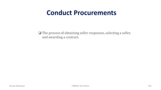 Conduct Procurements
 The process of obtaining seller responses, selecting a seller,
and awarding a contract.
Ahmad Maharma PMBOK 5th Edition 651
 
