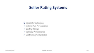 Seller Rating Systems
 Uses information on:
 Seller’s Past Performance
 Quality Ratings
 Delivery Performance
 Contractual Compliance
Ahmad Maharma PMBOK 5th Edition 657
 