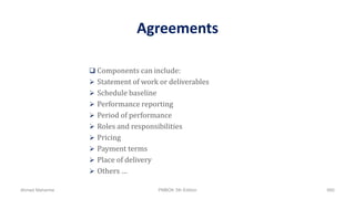 Agreements
 Components can include:
 Statement of work or deliverables
 Schedule baseline
 Performance reporting
 Period of performance
 Roles and responsibilities
 Pricing
 Payment terms
 Place of delivery
 Others …
Ahmad Maharma PMBOK 5th Edition 660
 