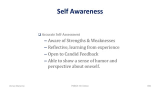 Self Awareness
 Accurate Self-Assessment
– Aware of Strengths & Weaknesses
– Reflective, learning from experience
– Open to Candid Feedback
– Able to show a sense of humor and
perspective about oneself.
Ahmad Maharma PMBOK 5th Edition 698
 