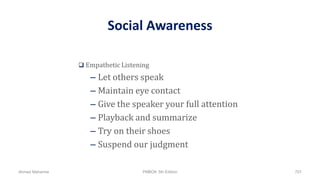 Social Awareness
 Empathetic Listening
– Let others speak
– Maintain eye contact
– Give the speaker your full attention
– Playback and summarize
– Try on their shoes
– Suspend our judgment
Ahmad Maharma PMBOK 5th Edition 707
 