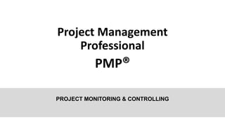Project Management
Professional
PMP®
PROJECT MONITORING & CONTROLLING
 