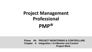 Project Management
Professional
PMP®
Phase #4: PROJECT MONITORING & CONTROLLING
Chapter 4: Integration / 4.4 Monitor and Control
Project Work
 