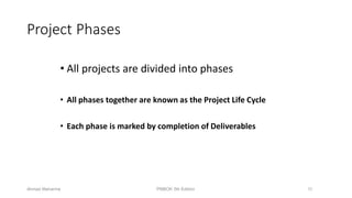 72
Project Phases
• All projects are divided into phases
• All phases together are known as the Project Life Cycle
• Each phase is marked by completion of Deliverables
Ahmad Maharma PMBOK 5th Edition
 