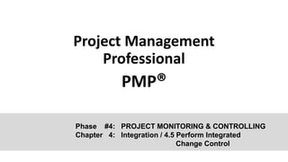 Project Management
Professional
PMP®
Phase #4: PROJECT MONITORING & CONTROLLING
Chapter 4: Integration / 4.5 Perform Integrated
Change Control
 