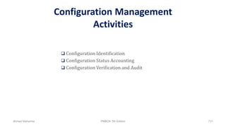 Configuration Management
Activities
 Configuration Identification
 Configuration Status Accounting
 Configuration Verification and Audit
Ahmad Maharma PMBOK 5th Edition 731
 