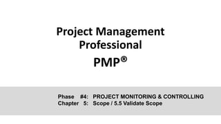 Project Management
Professional
PMP®
Phase #4: PROJECT MONITORING & CONTROLLING
Chapter 5: Scope / 5.5 Validate Scope
 