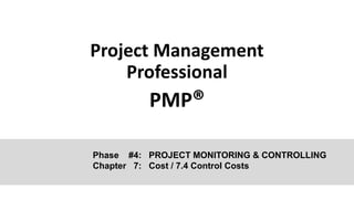 Project Management
Professional
PMP®
Phase #4: PROJECT MONITORING & CONTROLLING
Chapter 7: Cost / 7.4 Control Costs
 