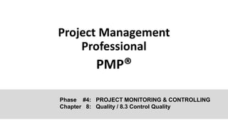 Project Management
Professional
PMP®
Phase #4: PROJECT MONITORING & CONTROLLING
Chapter 8: Quality / 8.3 Control Quality
 