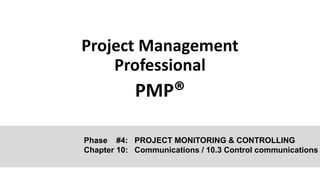 Project Management
Professional
PMP®
Phase #4: PROJECT MONITORING & CONTROLLING
Chapter 10: Communications / 10.3 Control communications
 