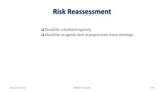 Risk Reassessment
 Should be scheduled regularly.
 Should be an agenda item at project team status meetings.
Ahmad Maharma PMBOK 5th Edition 816
 