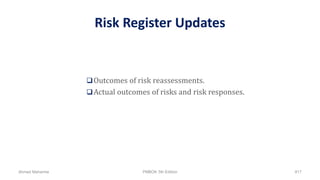 Risk Register Updates
Outcomes of risk reassessments.
Actual outcomes of risks and risk responses.
Ahmad Maharma PMBOK 5th Edition 817
 