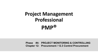 Project Management
Professional
PMP®
Phase #4: PROJECT MONITORING & CONTROLLING
Chapter 12: Procurement / 12.3 Control Procurement
 