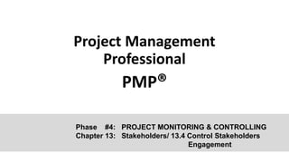 Project Management
Professional
PMP®
Phase #4: PROJECT MONITORING & CONTROLLING
Chapter 13: Stakeholders/ 13.4 Control Stakeholders
Engagement
 