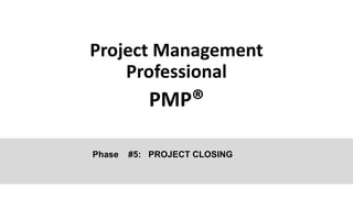 Project Management
Professional
PMP®
Phase #5: PROJECT CLOSING
 
