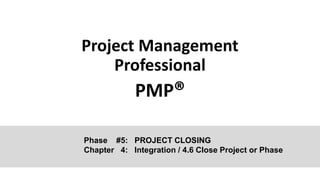 Project Management
Professional
PMP®
Phase #5: PROJECT CLOSING
Chapter 4: Integration / 4.6 Close Project or Phase
 