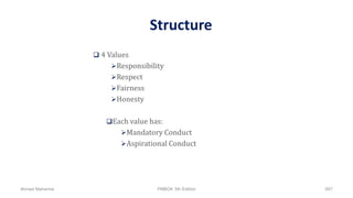 Structure
 4 Values
Responsibility
Respect
Fairness
Honesty
Each value has:
Mandatory Conduct
Aspirational Conduct
Ahmad Maharma PMBOK 5th Edition 857
 