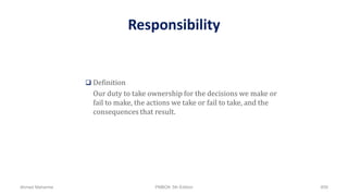 Responsibility
 Definition
Our duty to take ownership for the decisions we make or
fail to make, the actions we take or fail to take, and the
consequences that result.
Ahmad Maharma PMBOK 5th Edition 859
 