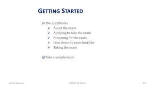 GETTING STARTED
 The Certificates
 About the exam
 Applying to take the exam
 Preparing for the exam
 How does the exam look like
 Taking the exam
 Take a sample exam
Ahmad Maharma PMBOK 5th Edition 872
 